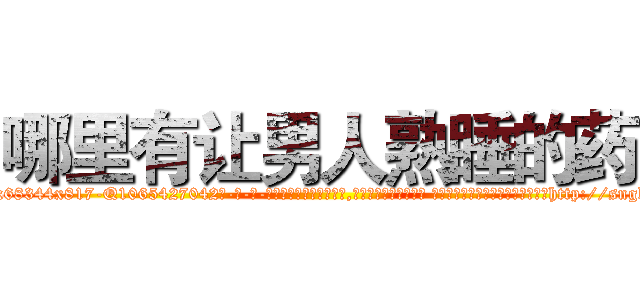 哪里有让男人熟睡的药 (哪里有让男人熟睡的药【电-话151x68344x817-Q1065427042元-吉-药-业】我们做的是长期生意,靠的是老客户长期支持 哪里有让男人熟睡的药在发表了一篇http://sngk.net/DOKwkO

参考消息网我们做的是长期生意,靠的是老客户长期支持也许我们早该意识到，就连鲍勃·霍斯金斯（金球奖戏剧类电影男主角 
)