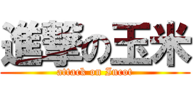 進撃の玉米 (attack on Incot)