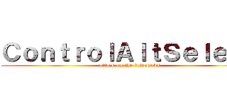 ＣｏｎｔｒｏｌＡｌｔＳｅｌｅｃｔ (attack on the interwebs)