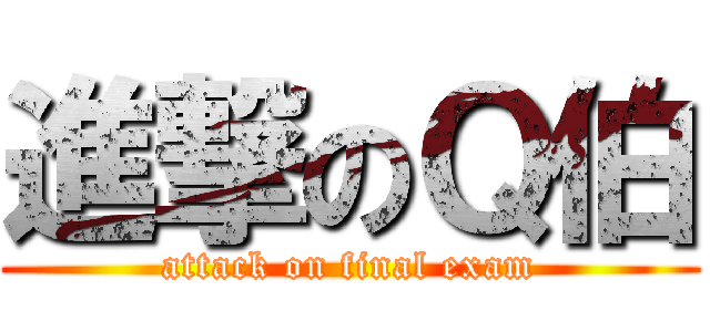 進撃のＱ伯 (attack on final exam)