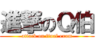 進撃のＱ伯 (attack on final exam)