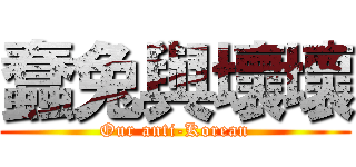 蠢兔與壞壞 (Our anti-Korean)