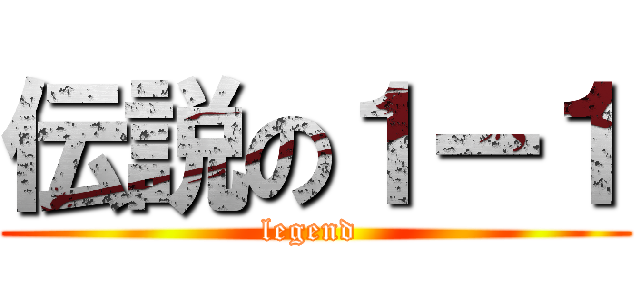 伝説の１ー１ (legend )