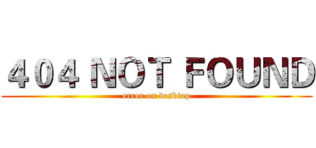 ４０４ ＮＯＴ ＦＯＵＮＤ (error on desktop)