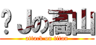 进Ｊの高山 (attack on titan)