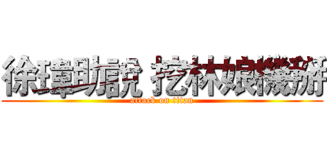 徐瑋助說 挖林娘機掰 (attack on titan)