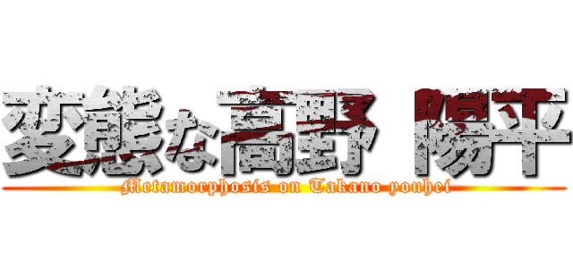 変態な高野 陽平 ( Metamorphosis on Takano youhei)