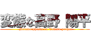 変態な高野 陽平 ( Metamorphosis on Takano youhei)