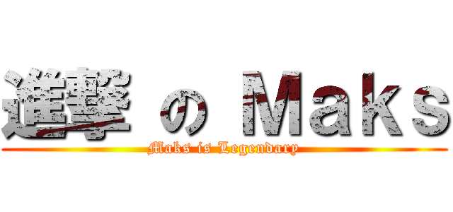 進撃 の Ｍａｋｓ (Maks is Legendary)