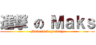 進撃 の Ｍａｋｓ (Maks is Legendary)