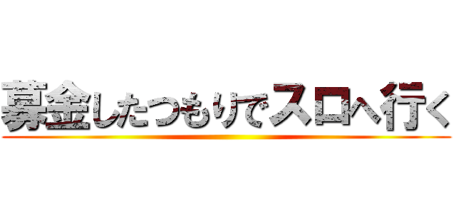 募金したつもりでスロへ行く ()