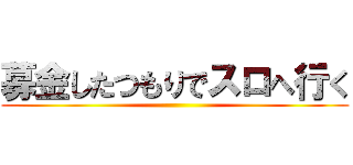 募金したつもりでスロへ行く ()