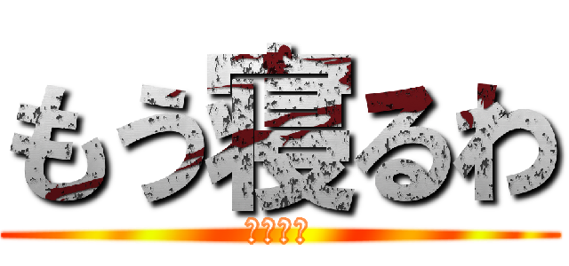 もう寝るわ (おやすみ)