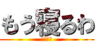 もう寝るわ (おやすみ)