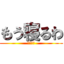 もう寝るわ (おやすみ)