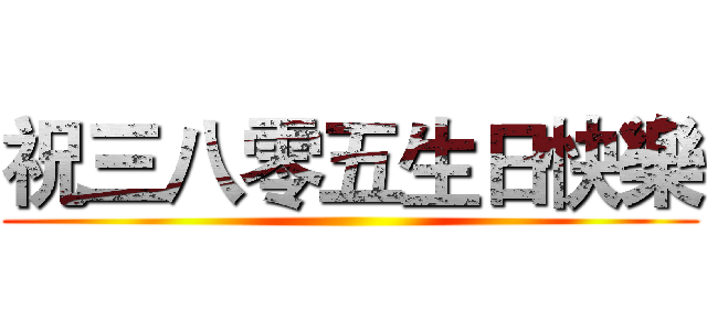 祝三八零五生日快樂 ()