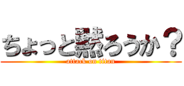 ちょっと黙ろうか？ (attack on titan)