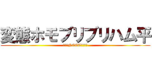 変態ホモブリブリハム平 (～ダメNEETの極み～)