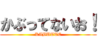 かぶってないお！ (KABUTTE)