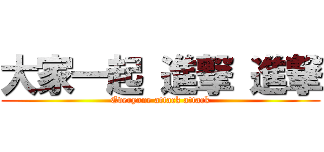 大家一起 進撃 進撃 (Everyone attack attack)
