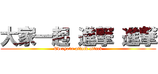 大家一起 進撃 進撃 (Everyone attack attack)