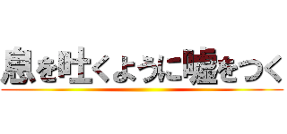 息を吐くように嘘をつく ()