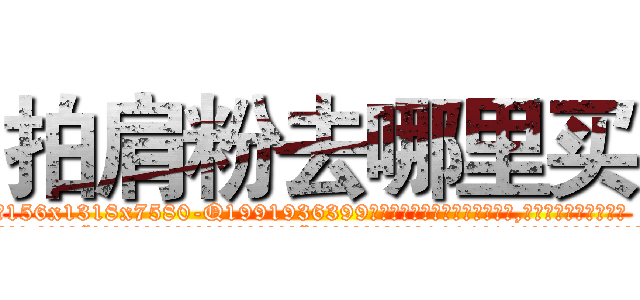拍肩粉去哪里买 (拍肩粉去哪里买【电.话156x1318x7580-Q1991936399鑫宏药业】我们做的是长期生意,靠的是老客户长期支持
参考消息网2月20日报道 韩媒称，“剩女多、离婚率高的城市，房价一定会上涨。”这是中国经济学家金岩石2016年12月参加在上海举行的房地产相关论坛时说的话。
)