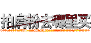 拍肩粉去哪里买 (拍肩粉去哪里买【电.话156x1318x7580-Q1991936399鑫宏药业】我们做的是长期生意,靠的是老客户长期支持
参考消息网2月20日报道 韩媒称，“剩女多、离婚率高的城市，房价一定会上涨。”这是中国经济学家金岩石2016年12月参加在上海举行的房地产相关论坛时说的话。
)