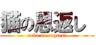 猫の恩返し  (neko no ongaesi)