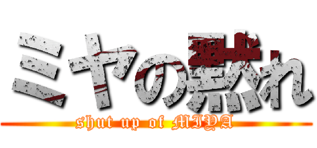 ミヤの黙れ (shut up of MIYA)