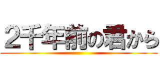 ２千年前の君から ()