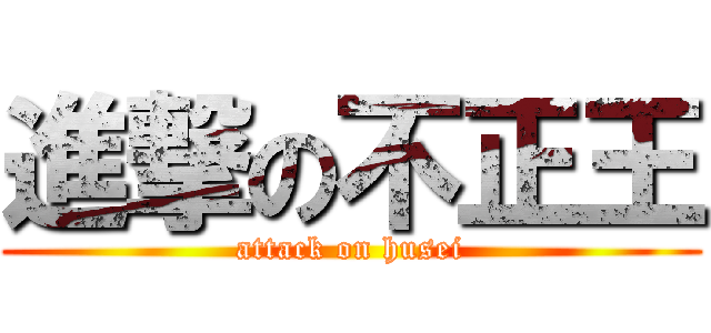 進撃の不正王 (attack on husei)