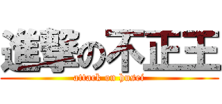 進撃の不正王 (attack on husei)