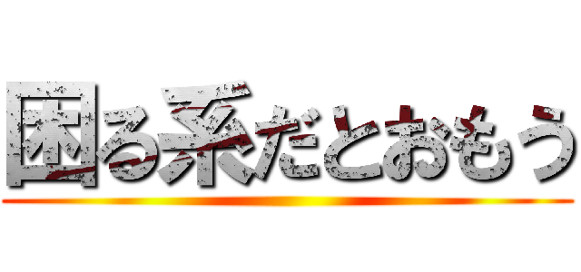 困る系だとおもう ()