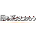 困る系だとおもう ()