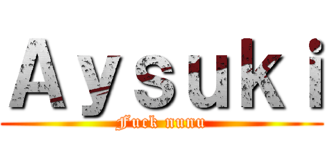 Ａｙｓｕｋｉ (Fuck nunu)