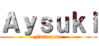 Ａｙｓｕｋｉ (Fuck nunu)