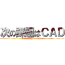 次の課題はＣＡＤ (Ｔｈｅ　Ｎｅｘｔ　Job　CAD)