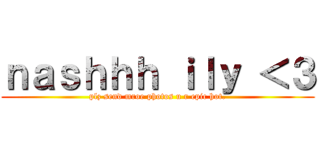 ｎａｓｈｈｈ ｉｌｙ ＜３ (plz send mroe photos u r epic hot.)