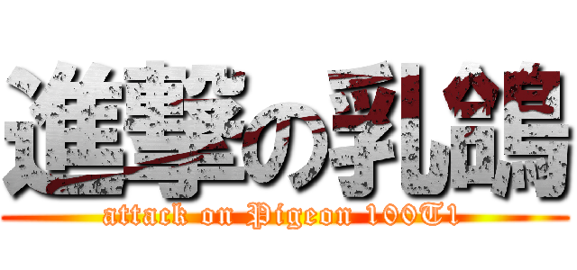 進撃の乳鴿 (attack on Pigeon 100T1)
