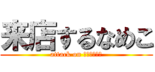 来店するなめこ (attack on ＮＡＭＥＫＯ)