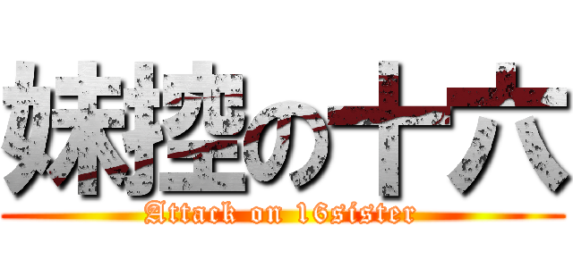 妹控の十六 (Attack on 16sister)