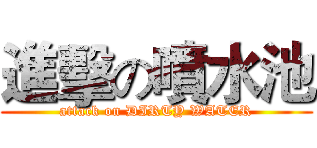 進擊の噴水池 (attack on DIRTY WATER)