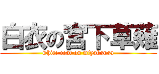 白衣の宮下草薙 (white coat on miyaksusa)