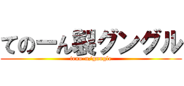 てのーん製グングル (teno-n/gungle)