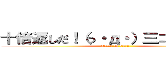 十倍返しだ！（っ・д・）三⊃）゜゜） (attack on titan)