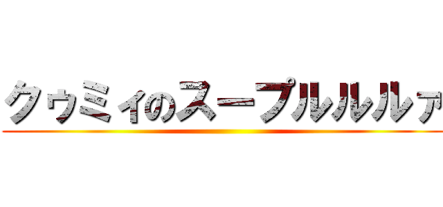 クゥミィのスープルルルァ ()