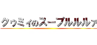 クゥミィのスープルルルァ ()