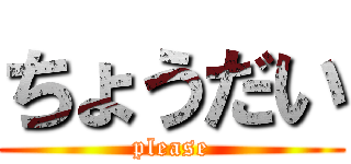 ちょうだい (please)