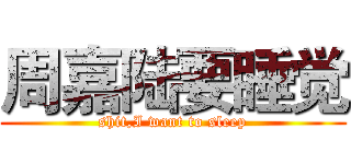 周嘉陆要睡觉 (shit,I want to sleep)